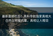 最新震撼吃瓜！黑料导航独家真相大白热议明星内幕，真相让人瞠目