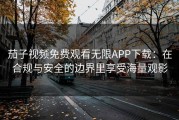 茄子视频免费观看无限APP下载：在合规与安全的边界里享受海量观影