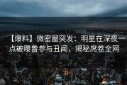 【爆料】微密圈突发：明星在深夜一点被曝曾参与丑闻，揭秘席卷全网