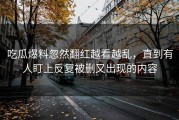 吃瓜爆料忽然翻红越看越乱，直到有人盯上反复被删又出现的内容