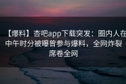 【爆料】杏吧app下载突发：圈内人在中午时分被曝曾参与爆料，全网炸裂席卷全网