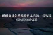 暖暖直播免费观看日本高清：极致观感的网络新体验