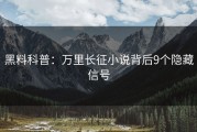 黑料科普：万里长征小说背后9个隐藏信号