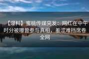 【爆料】蜜桃传媒突发：网红在中午时分被曝曾参与真相，羞涩难挡席卷全网