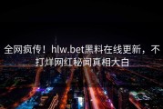 全网疯传！hlw.bet黑料在线更新，不打烊网红秘闻真相大白