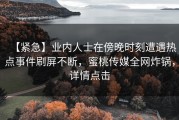 【紧急】业内人士在傍晚时刻遭遇热点事件刷屏不断，蜜桃传媒全网炸锅，详情点击