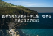 图书馆的女朋友第一季五集：在书香里遇见温柔的自己