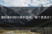 爆料黑料网VS黑料官网，哪个更真实？