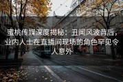 蜜桃传媒深度揭秘：丑闻风波背后，业内人士在直播间现场的角色罕见令人意外