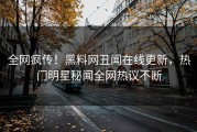 全网疯传！黑料网丑闻在线更新，热门明星秘闻全网热议不断