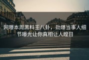 网曝本周黑料王八卦，劲爆当事人细节曝光让你真相让人瞠目