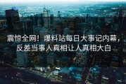 震惊全网！爆料站每日大事记内幕，反差当事人真相让人真相大白