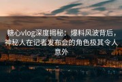 糖心vlog深度揭秘：爆料风波背后，神秘人在记者发布会的角色极其令人意外