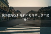 黑历史曝光！黑料不打烊牵出多年隐秘！