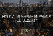 实锤来了！黑料网黑料不打烊画面流出，无法反驳？