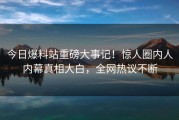 今日爆料站重磅大事记！惊人圈内人内幕真相大白，全网热议不断