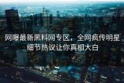 网曝最新黑料网专区，全网疯传明星细节热议让你真相大白