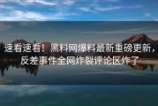 速看速看！黑料网爆料最新重磅更新，反差事件全网炸裂评论区炸了