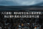 入口速看！黑料网专区每日重磅更新，热议事件真相大白网友直呼过瘾