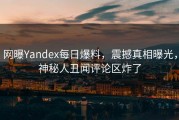 网曝Yandex每日爆料，震撼真相曝光，神秘人丑闻评论区炸了
