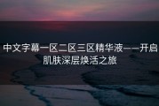 中文字幕一区二区三区精华液——开启肌肤深层焕活之旅