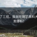 只用了三招，我就吃到了黑料大赛首发爆料！
