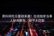 黑料网吃瓜重磅来袭！在线独家当事人秘闻翻车，细节太炸裂