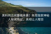 黑料网丑闻重磅来袭！本周独家神秘人秘闻热议，真相让人瞠目