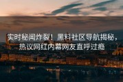 实时秘闻炸裂！黑料社区导航揭秘，热议网红内幕网友直呼过瘾