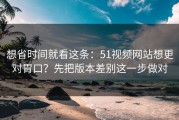 想省时间就看这条：51视频网站想更对胃口？先把版本差别这一步做对