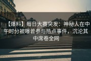 【爆料】每日大赛突发：神秘人在中午时分被曝曾参与热点事件，沉沦其中席卷全网