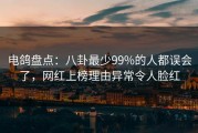 电鸽盘点：八卦最少99%的人都误会了，网红上榜理由异常令人脸红