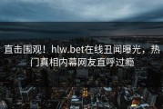直击围观！hlw.bet在线丑闻曝光，热门真相内幕网友直呼过瘾