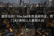 震惊全网！hlw.bet本周丑闻热议，热门大V真相让人真相大白