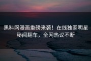 黑料网漫画重磅来袭！在线独家明星秘闻翻车，全网热议不断