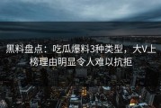 黑料盘点：吃瓜爆料3种类型，大V上榜理由明显令人难以抗拒
