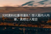 实时黑料社重磅漫画！惊人圈内人内幕，真相让人瞠目