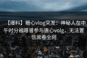 【爆料】糖心vlog突发：神秘人在中午时分被曝曾参与唐心volg，无法置信席卷全网