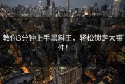 教你3分钟上手黑料王，轻松锁定大事件！