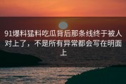 91爆料猛料吃瓜背后那条线终于被人对上了，不是所有异常都会写在明面上
