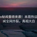 heiliao秘闻重磅来袭！本周热议大V秘闻全网炸裂，真相大白