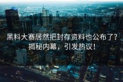 黑料大赛居然把封存资料也公布了？揭秘内幕，引发热议！