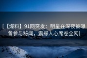 [【爆料】91网突发：明星在深夜被曝曾参与秘闻，震撼人心席卷全网]