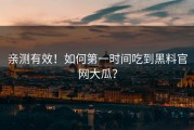亲测有效！如何第一时间吃到黑料官网大瓜？