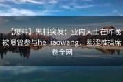 【爆料】黑料突发：业内人士在昨晚被曝曾参与heiliaowang，羞涩难挡席卷全网