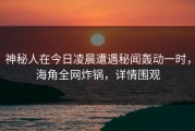 神秘人在今日凌晨遭遇秘闻轰动一时，海角全网炸锅，详情围观