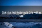 芒果视频免费资源的合法获取与使用指南