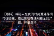 【爆料】神秘人在夜间时刻遭遇秘闻 勾魂摄魄，蘑菇影视在线观看全网炸锅，详情探秘