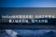 heiliao秘闻重磅来袭！在线正能量当事人秘闻惊爆，细节太炸裂