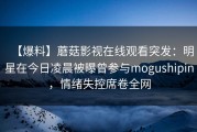 【爆料】蘑菇影视在线观看突发：明星在今日凌晨被曝曾参与mogushipin，情绪失控席卷全网